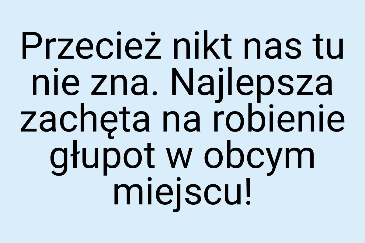 Przecież nikt nas tu nie zna. Najlepsza zachęta na robienie