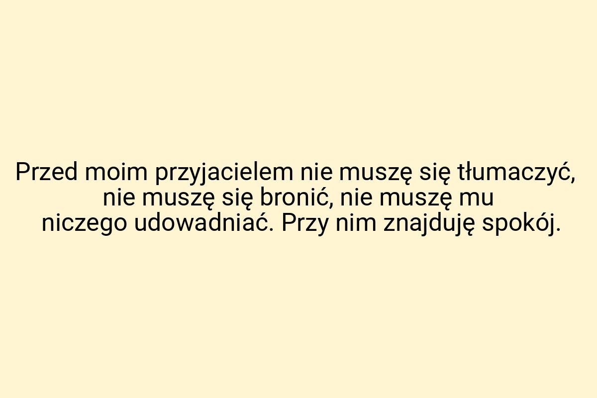 Przed moim przyjacielem nie muszę się tłumaczyć, nie muszę