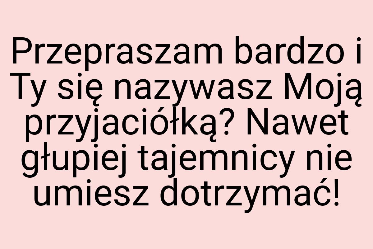 Przepraszam bardzo i Ty się nazywasz Moją przyjaciółką