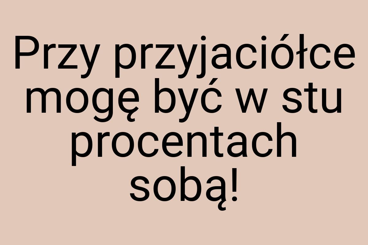 Przy przyjaciółce mogę być w stu procentach sobą