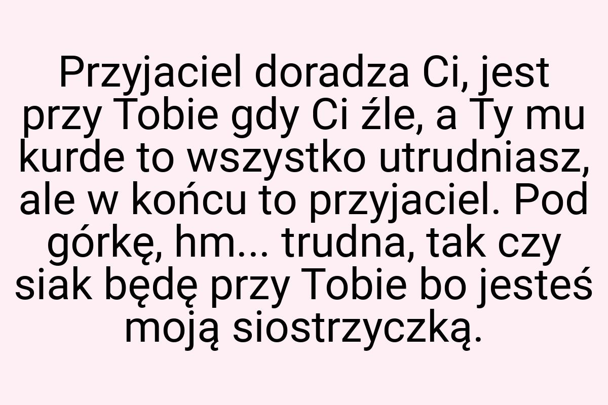 Przyjaciel doradza Ci, jest przy Tobie gdy Ci źle, a Ty mu