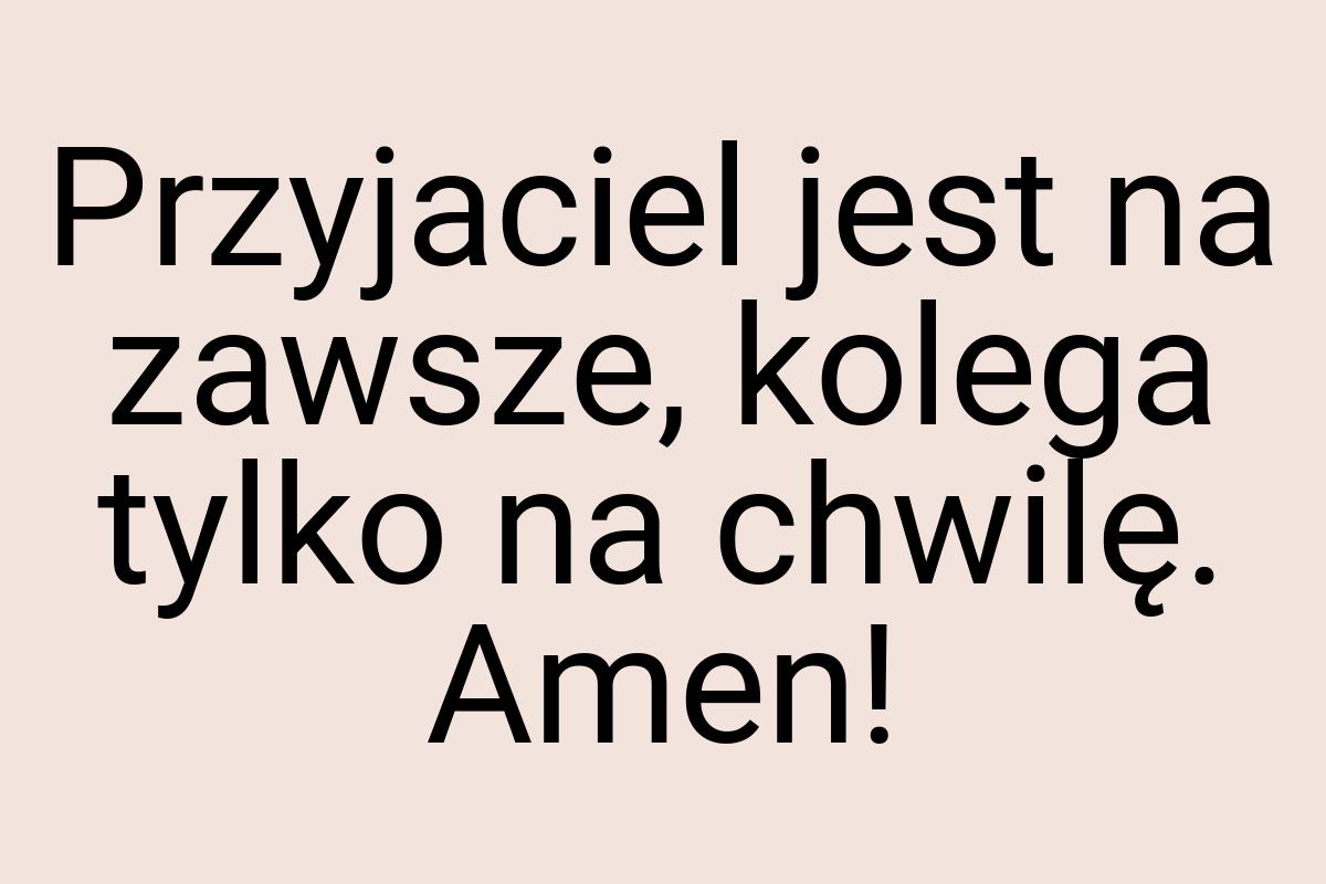 Przyjaciel jest na zawsze, kolega tylko na chwilę. Amen