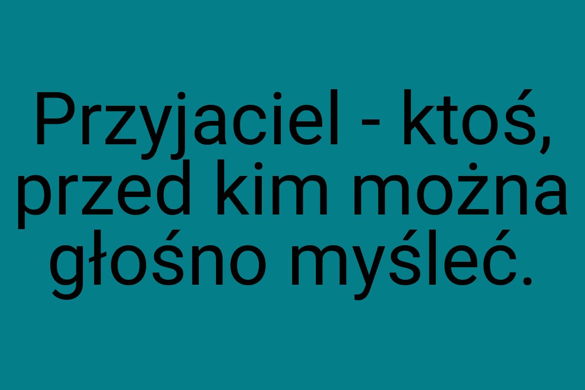 Przyjaciel - ktoś, przed kim można głośno myśleć