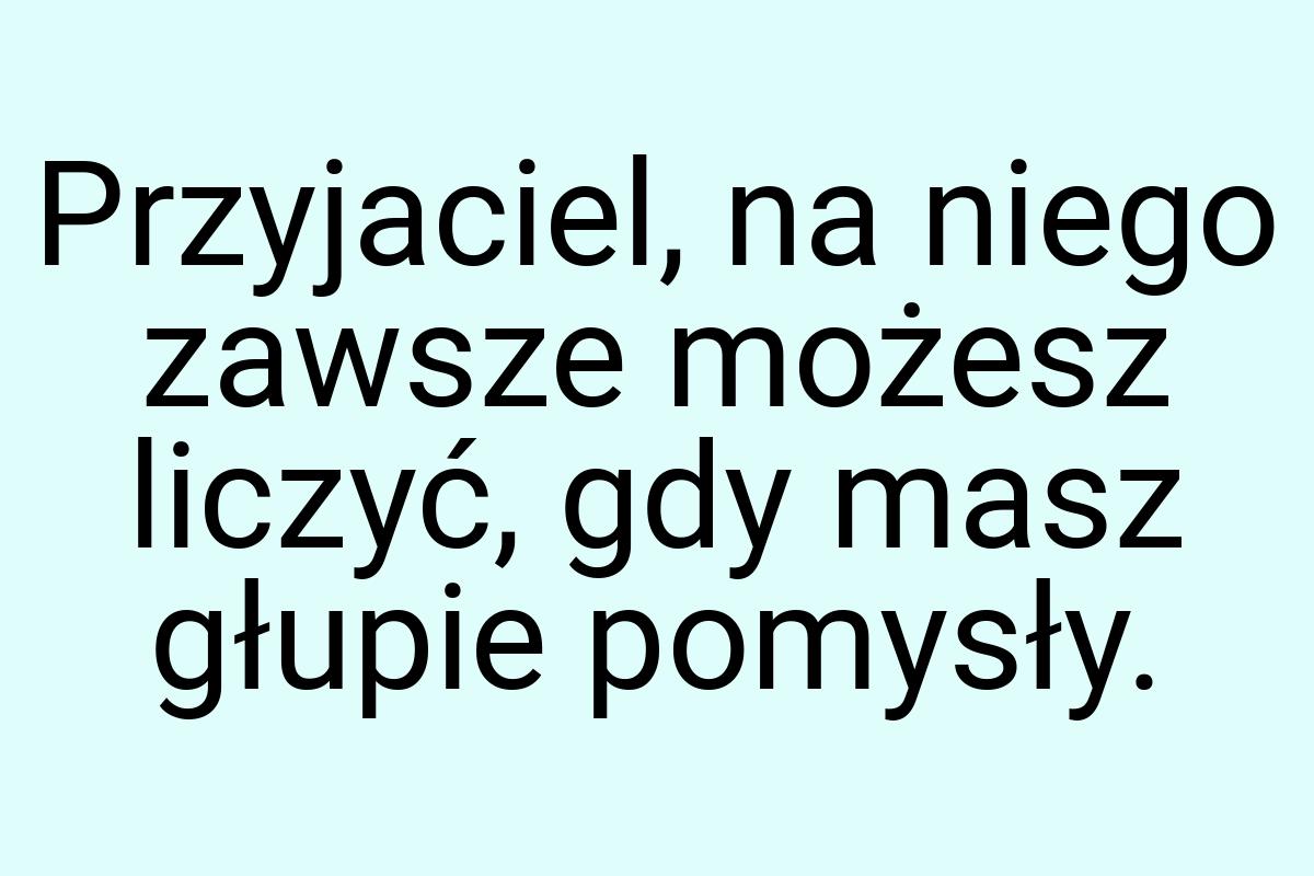 Przyjaciel, na niego zawsze możesz liczyć, gdy masz głupie