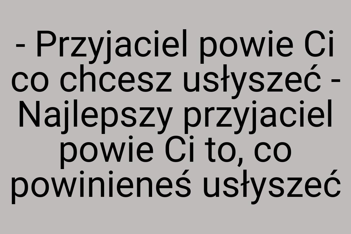 - Przyjaciel powie Ci co chcesz usłyszeć - Najlepszy