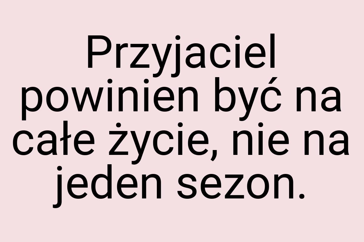 Przyjaciel powinien być na całe życie, nie na jeden sezon