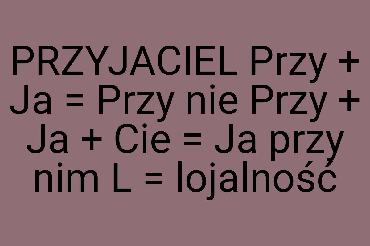 PRZYJACIEL Przy + Ja = Przy nie Przy + Ja + Cie = Ja przy