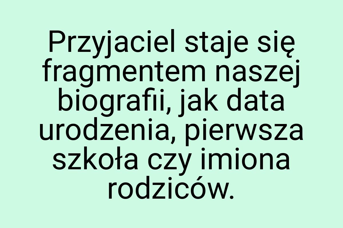 Przyjaciel staje się fragmentem naszej biografii, jak data