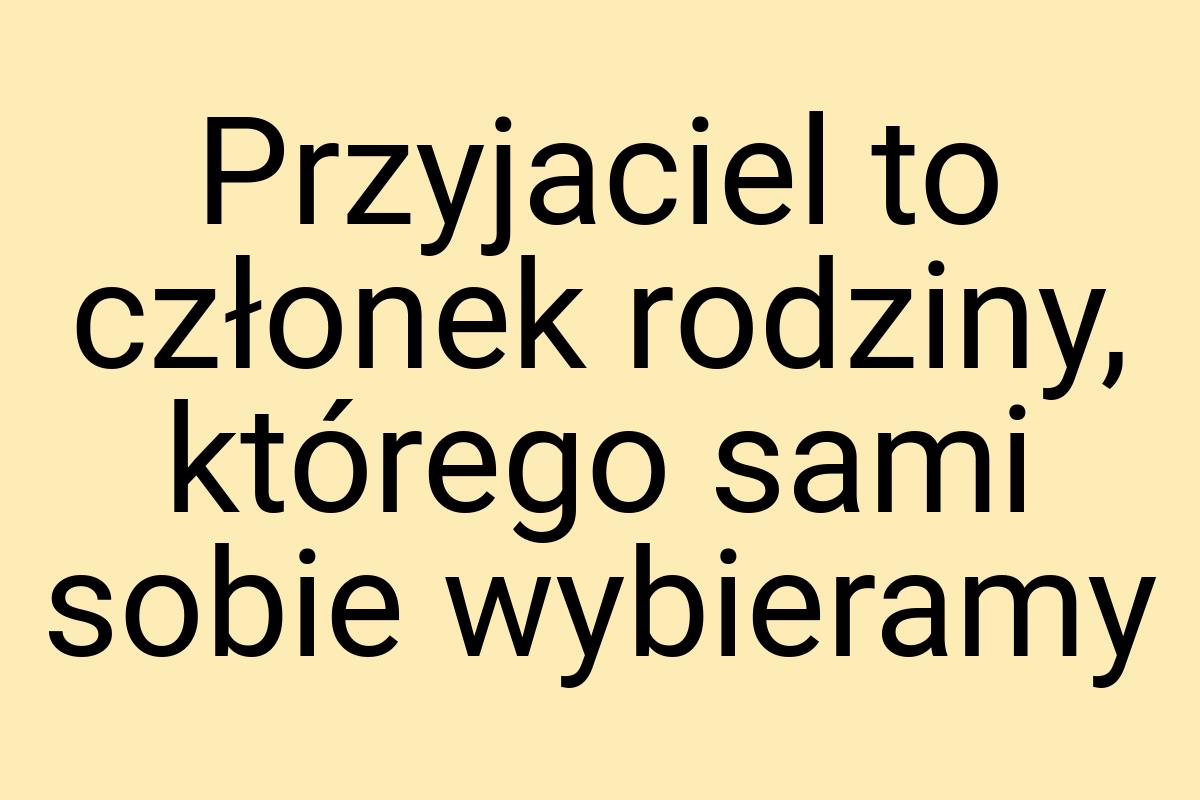 Przyjaciel to członek rodziny, którego sami sobie wybieramy