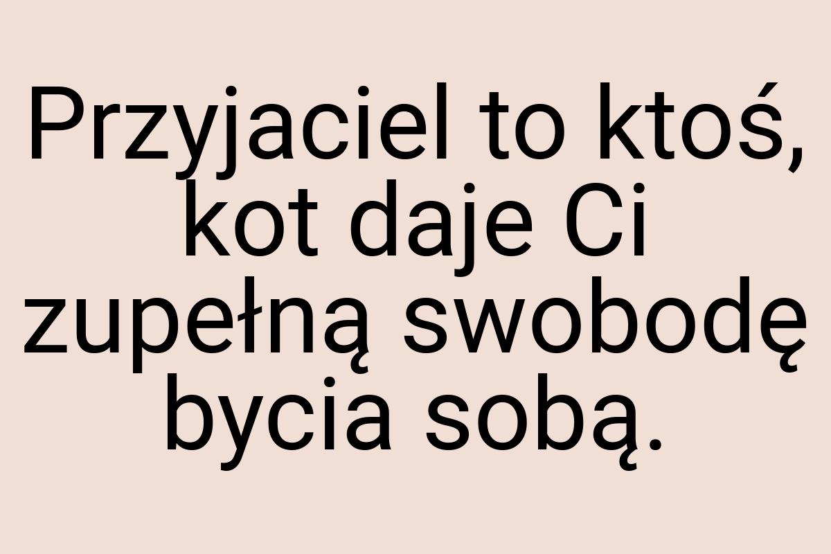 Przyjaciel to ktoś, kot daje Ci zupełną swobodę bycia sobą