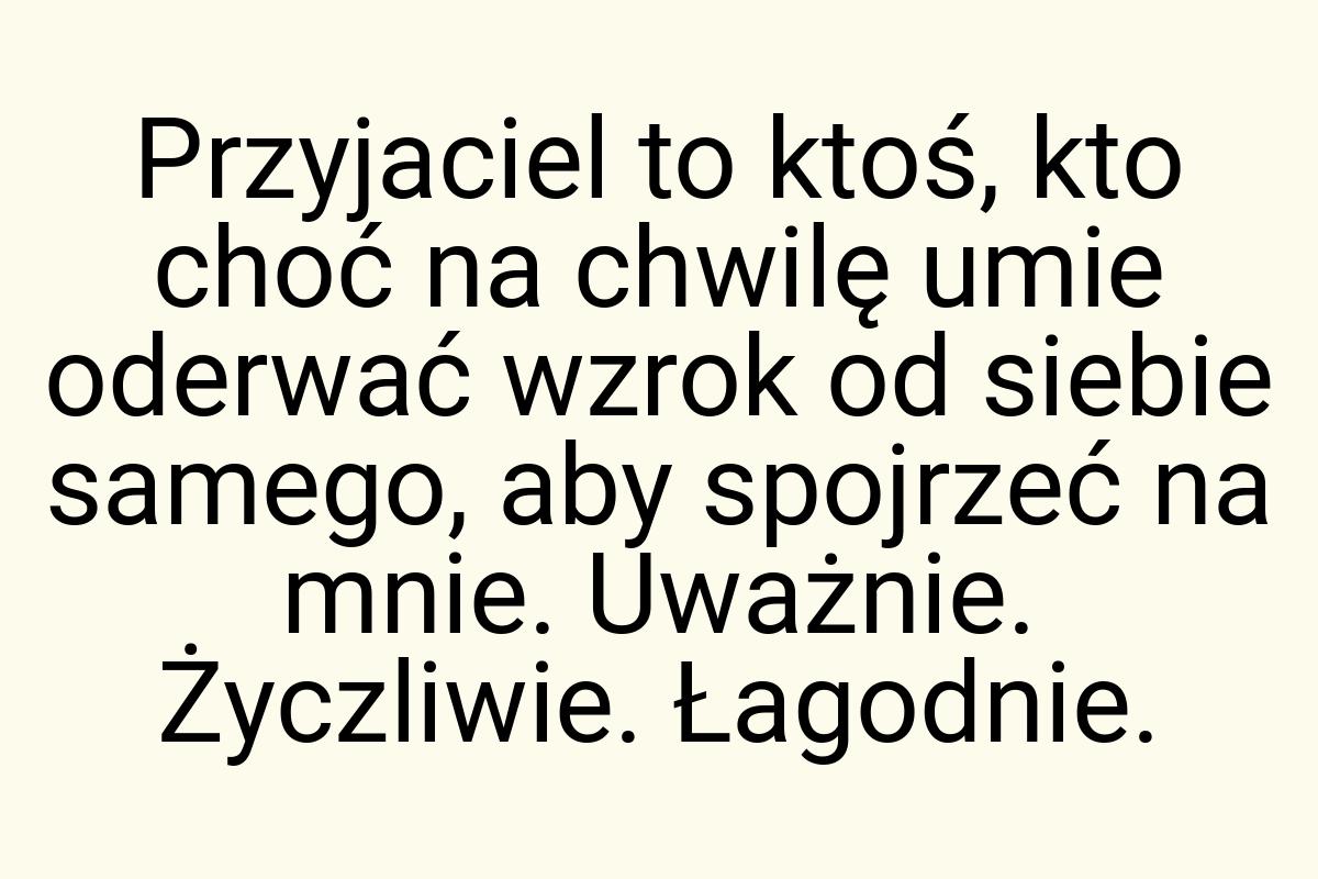 Przyjaciel to ktoś, kto choć na chwilę umie oderwać wzrok