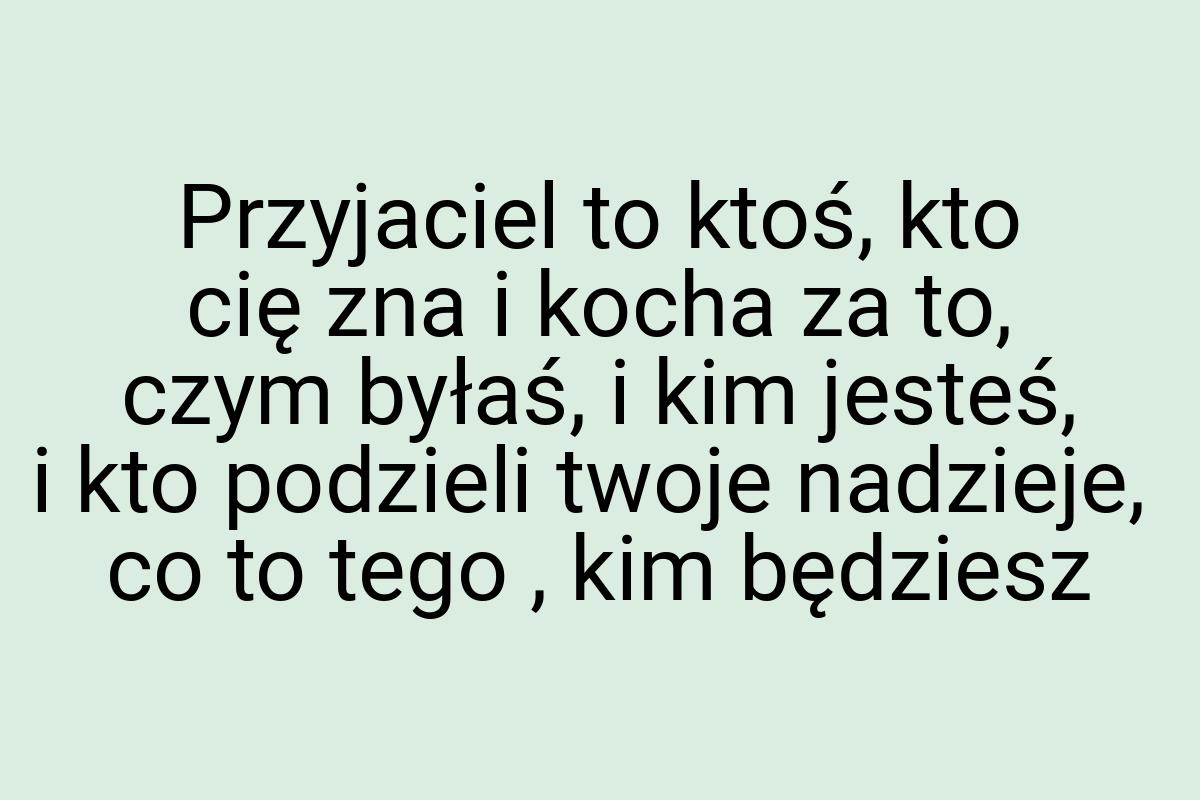 Przyjaciel to ktoś, kto cię zna i kocha za to, czym byłaś