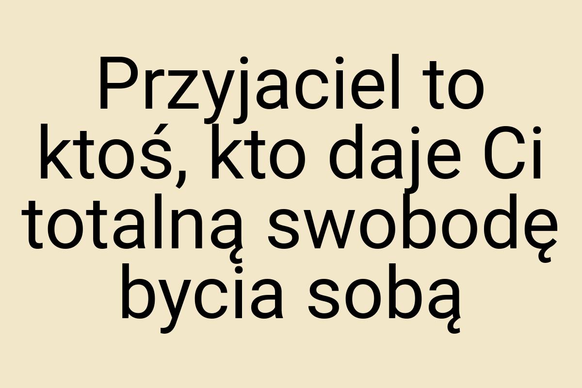 Przyjaciel to ktoś, kto daje Ci totalną swobodę bycia sobą