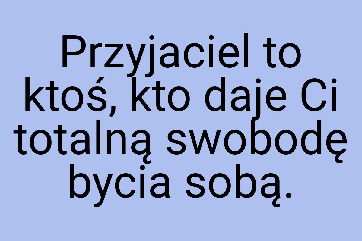 Przyjaciel to ktoś, kto daje Ci totalną swobodę bycia sobą