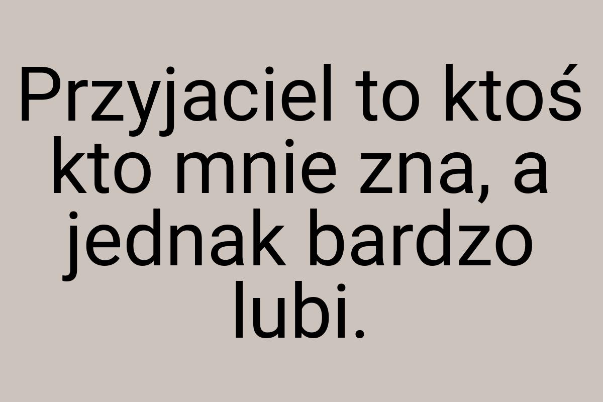 Przyjaciel to ktoś kto mnie zna, a jednak bardzo lubi