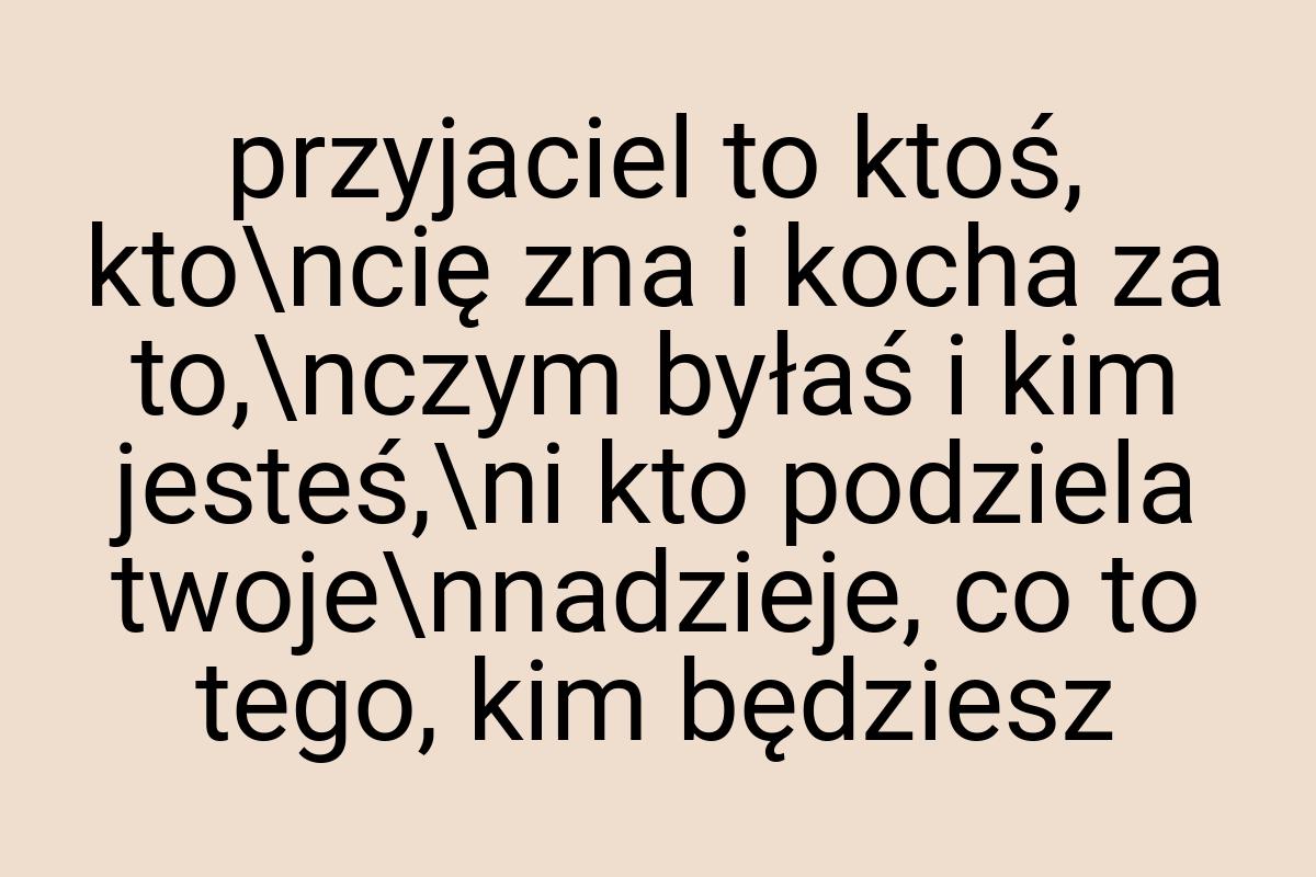 Przyjaciel to ktoś, kto\ncię zna i kocha za to,\nczym byłaś