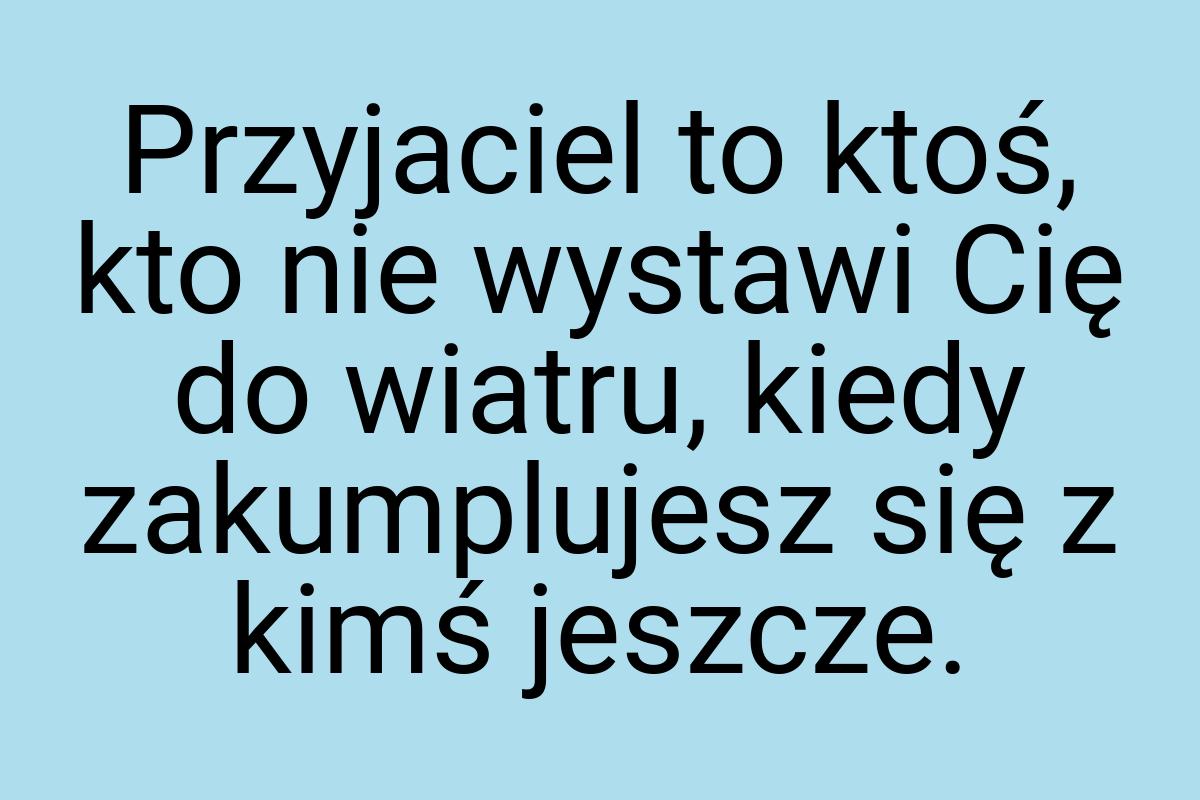 Przyjaciel to ktoś, kto nie wystawi Cię do wiatru, kiedy