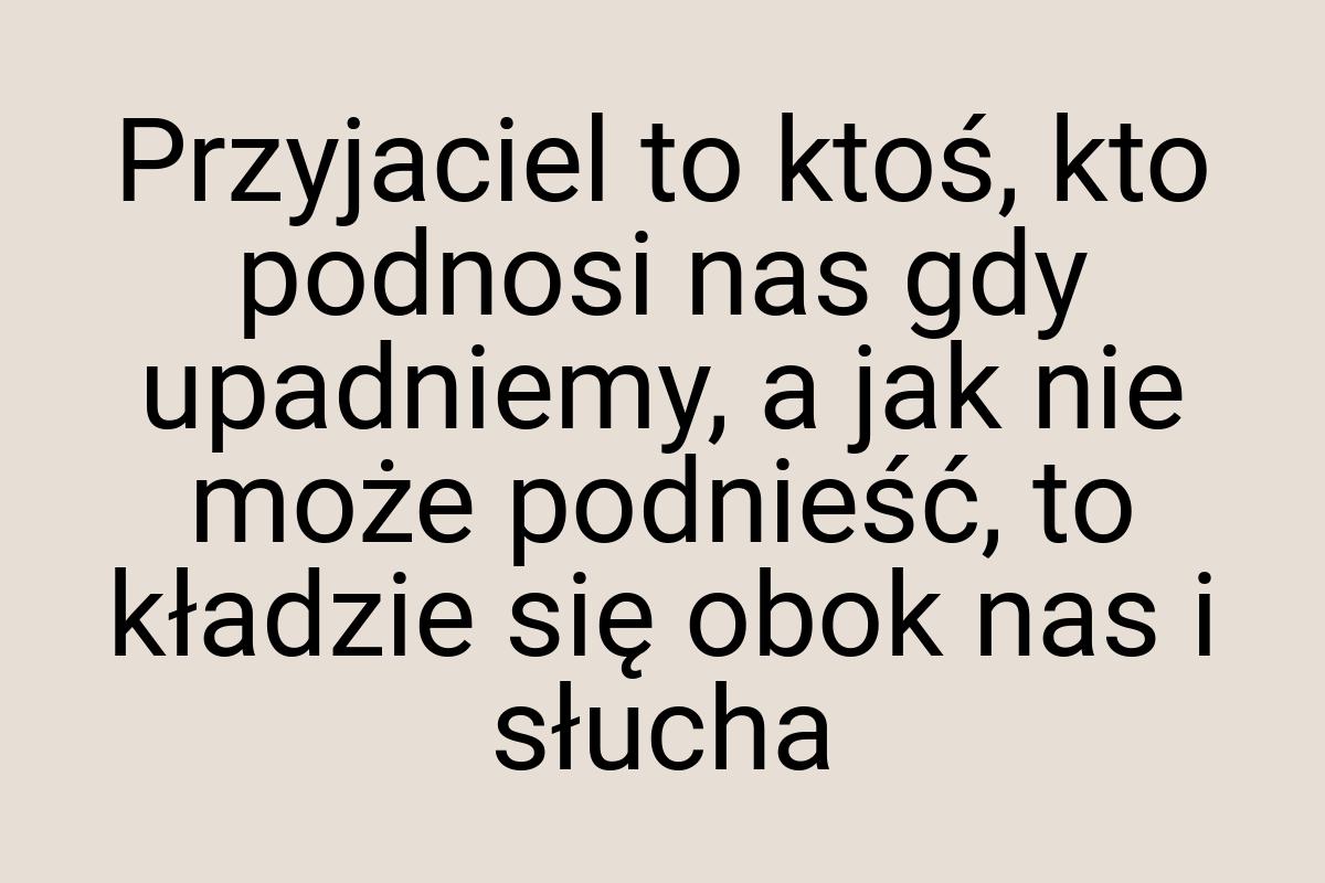 Przyjaciel to ktoś, kto podnosi nas gdy upadniemy, a jak