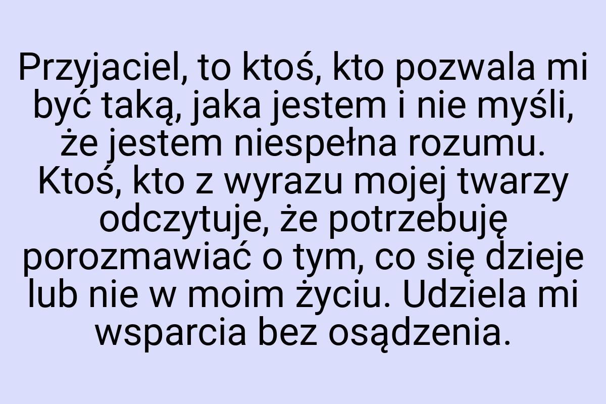 Przyjaciel, to ktoś, kto pozwala mi być taką, jaka jestem i