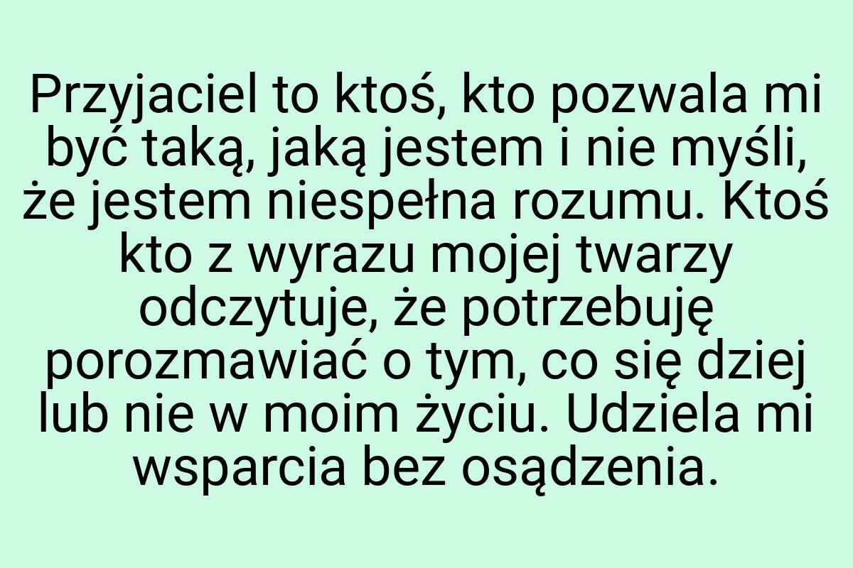 Przyjaciel to ktoś, kto pozwala mi być taką, jaką jestem i