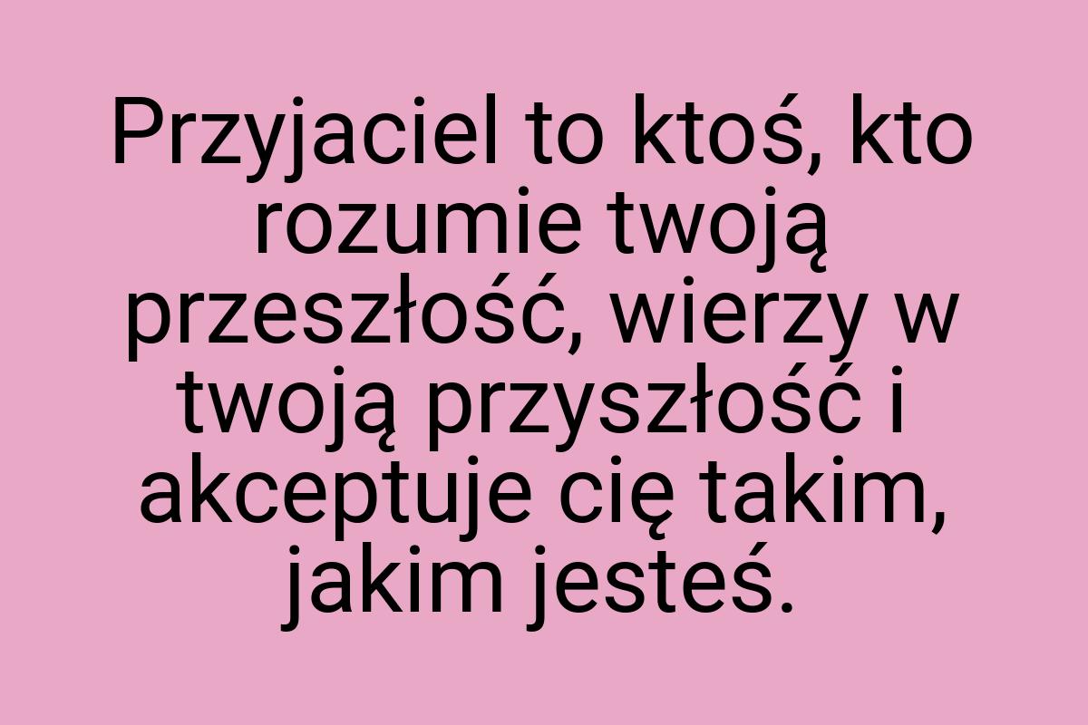 Przyjaciel to ktoś, kto rozumie twoją przeszłość, wierzy w