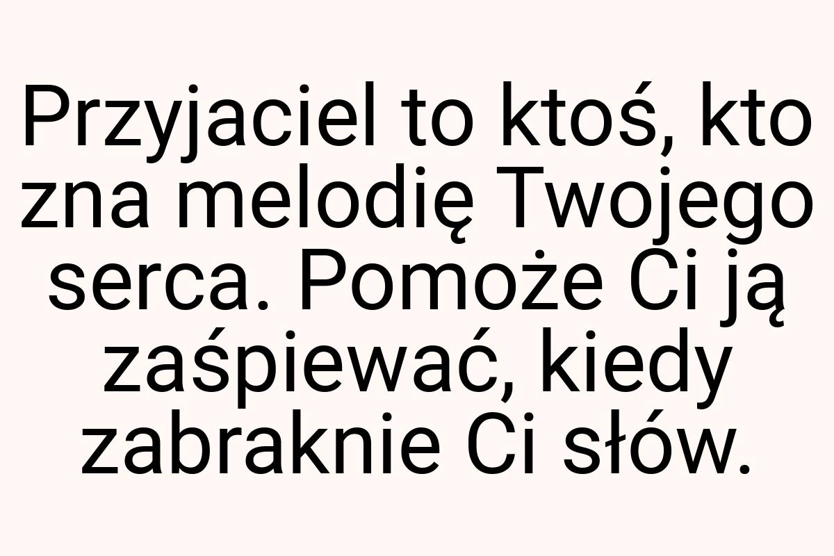 Przyjaciel to ktoś, kto zna melodię Twojego serca. Pomoże