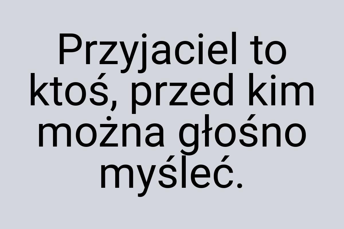 Przyjaciel to ktoś, przed kim można głośno myśleć