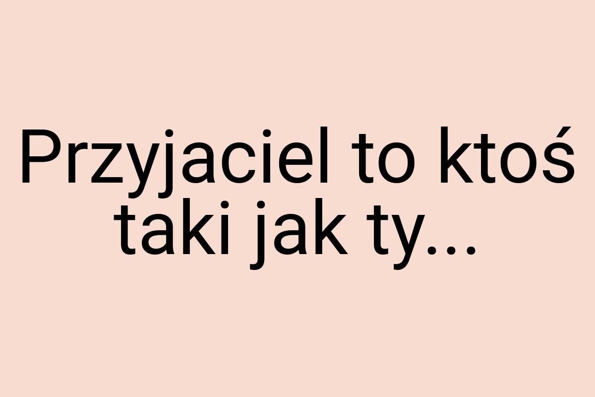 Przyjaciel to ktoś taki jak ty