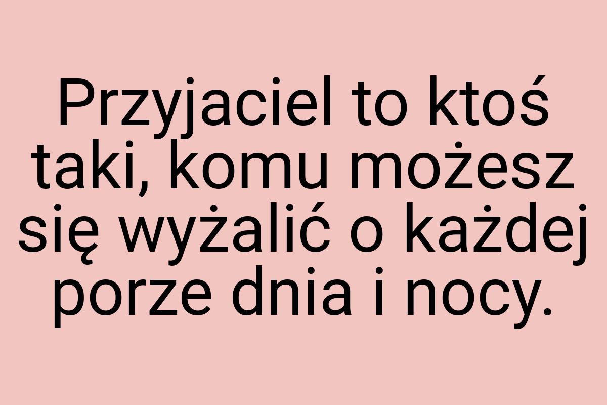 Przyjaciel to ktoś taki, komu możesz się wyżalić o każdej