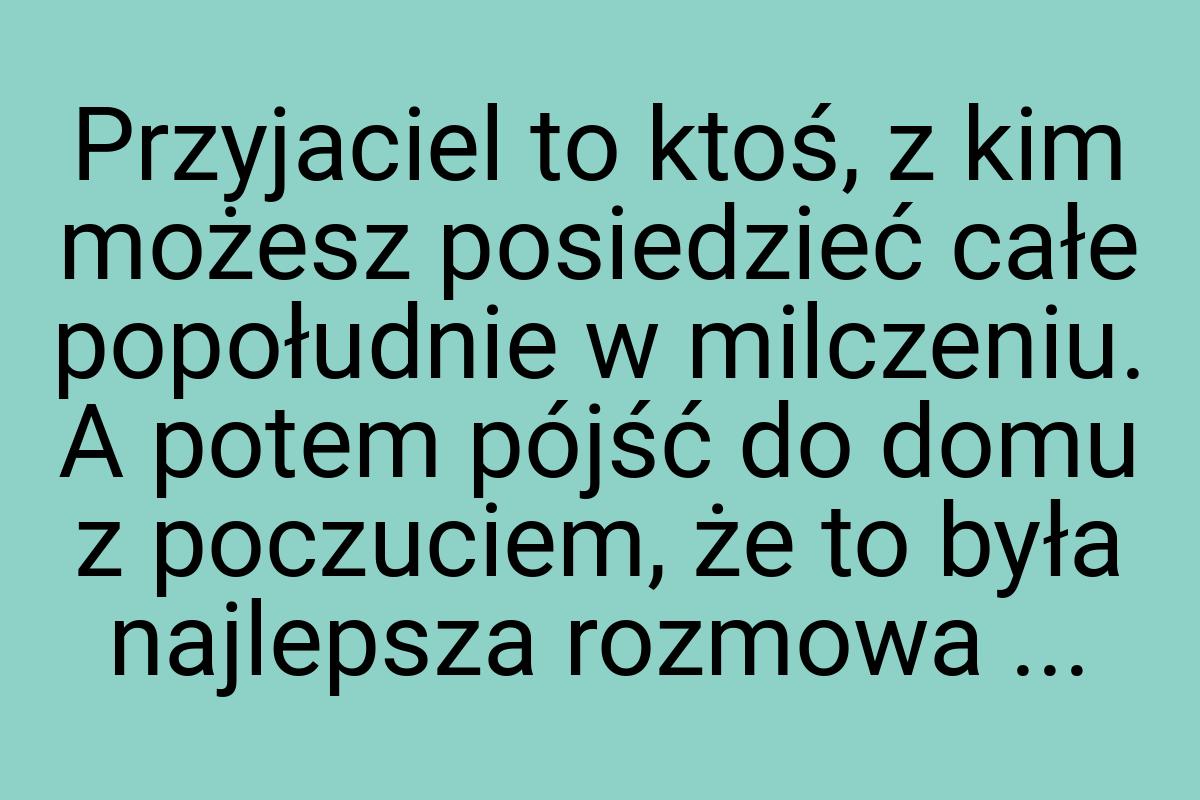 Przyjaciel to ktoś, z kim możesz posiedzieć całe popołudnie