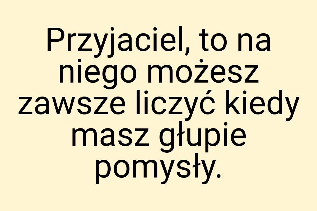 Przyjaciel, to na niego możesz zawsze liczyć kiedy masz