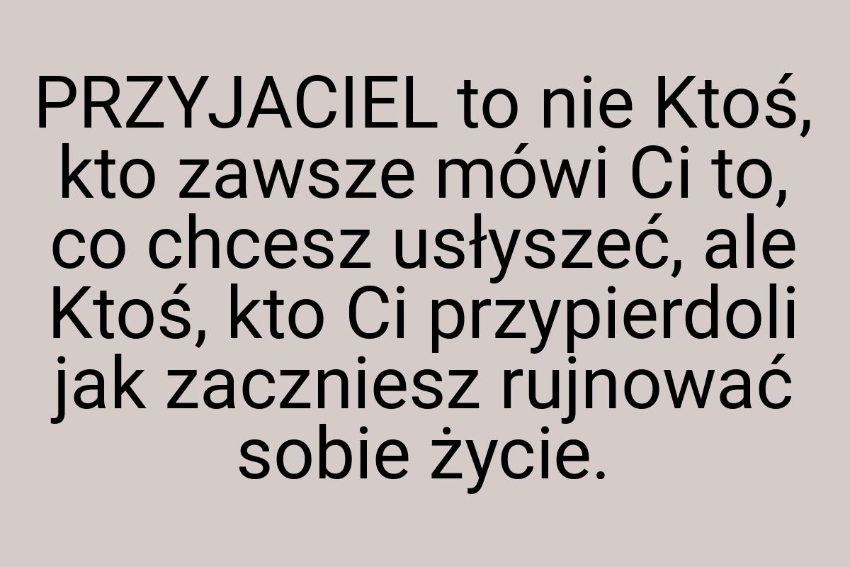 PRZYJACIEL to nie Ktoś, kto zawsze mówi Ci to, co chcesz