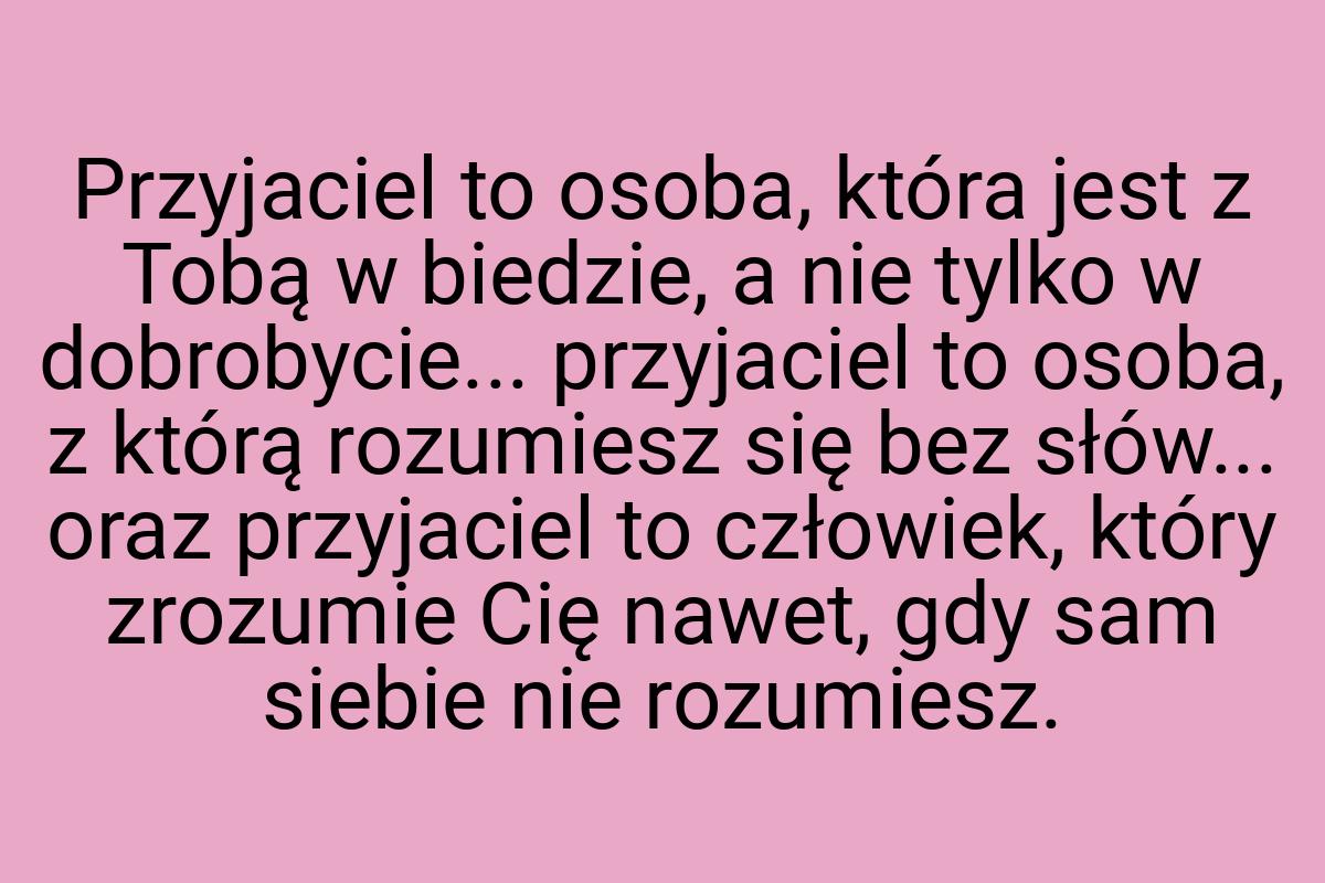 Przyjaciel to osoba, która jest z Tobą w biedzie, a nie