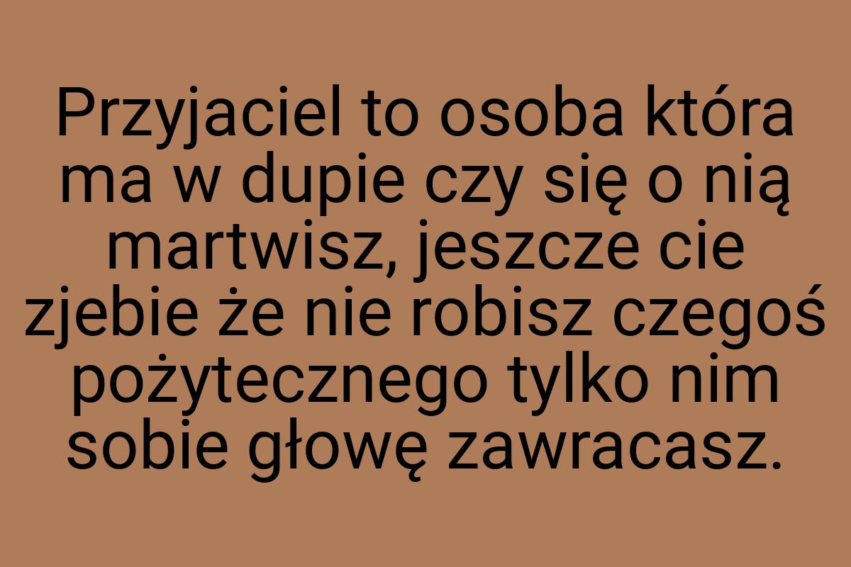 Przyjaciel to osoba która ma w dupie czy się o nią