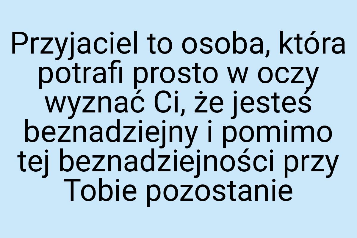 Przyjaciel to osoba, która potrafi prosto w oczy wyznać Ci