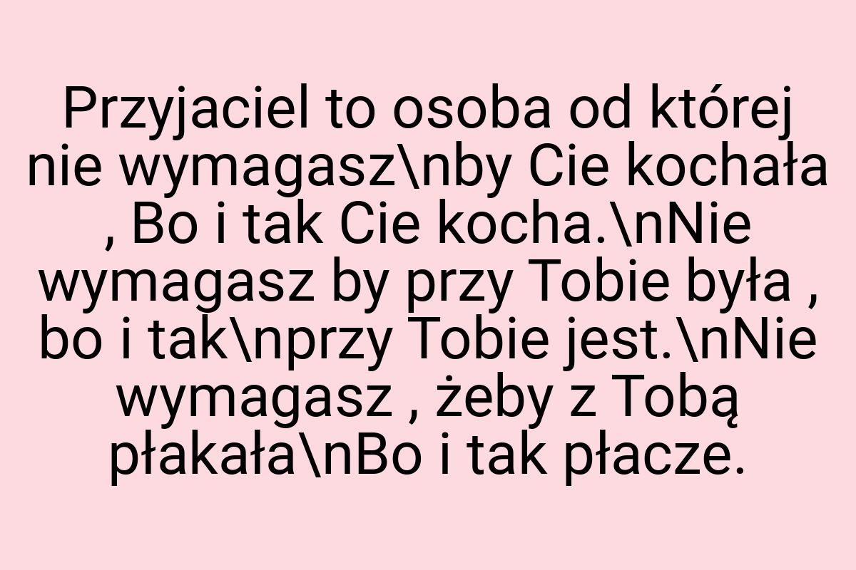 Przyjaciel to osoba od której nie wymagasz\nby Cie kochała