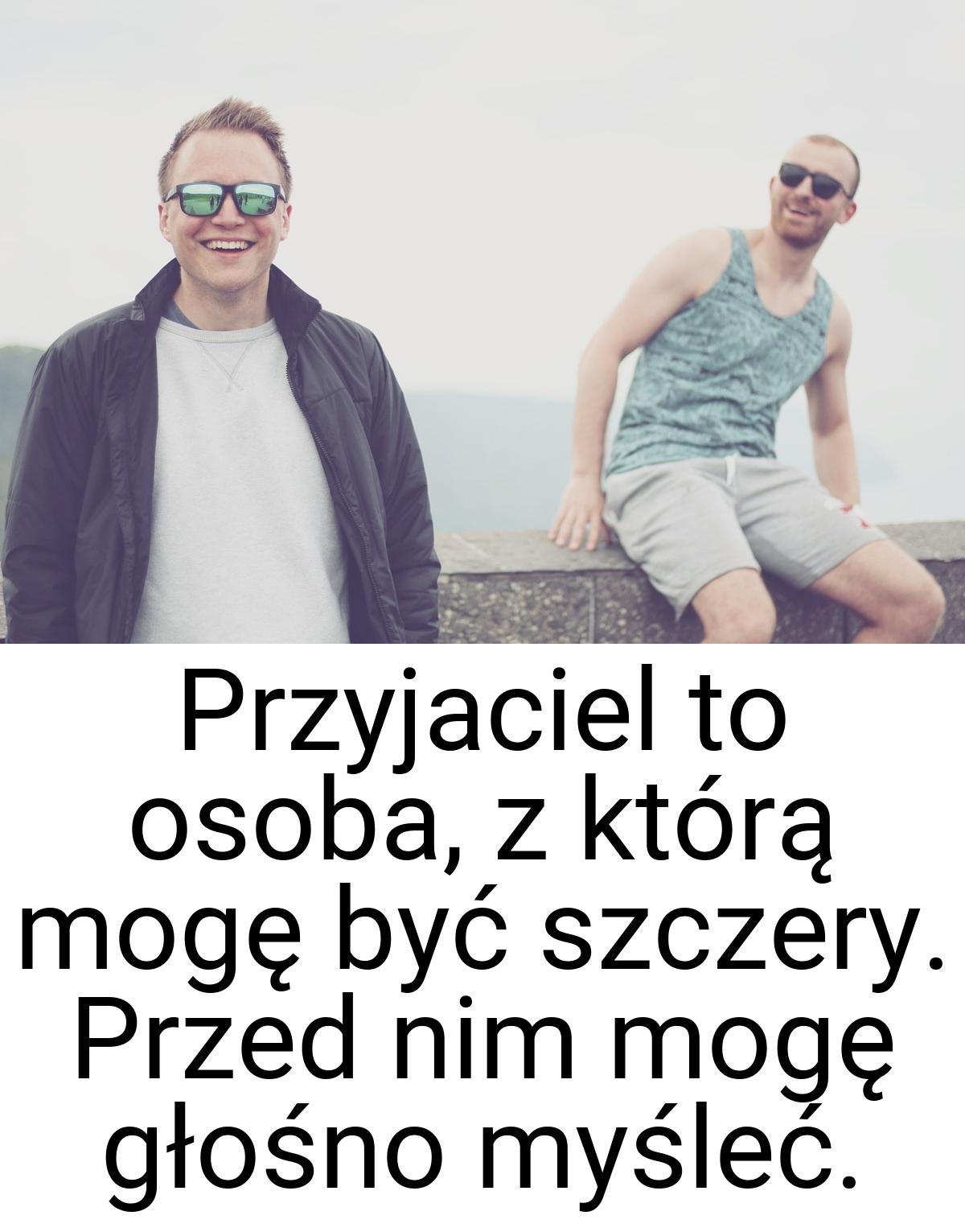 Przyjaciel to osoba, z którą mogę być szczery. Przed nim