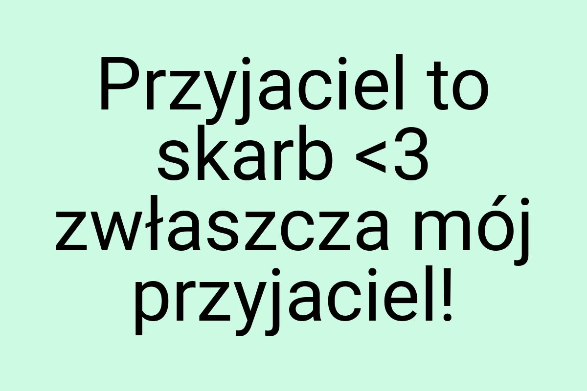 Przyjaciel to skarb <3 zwłaszcza mój przyjaciel