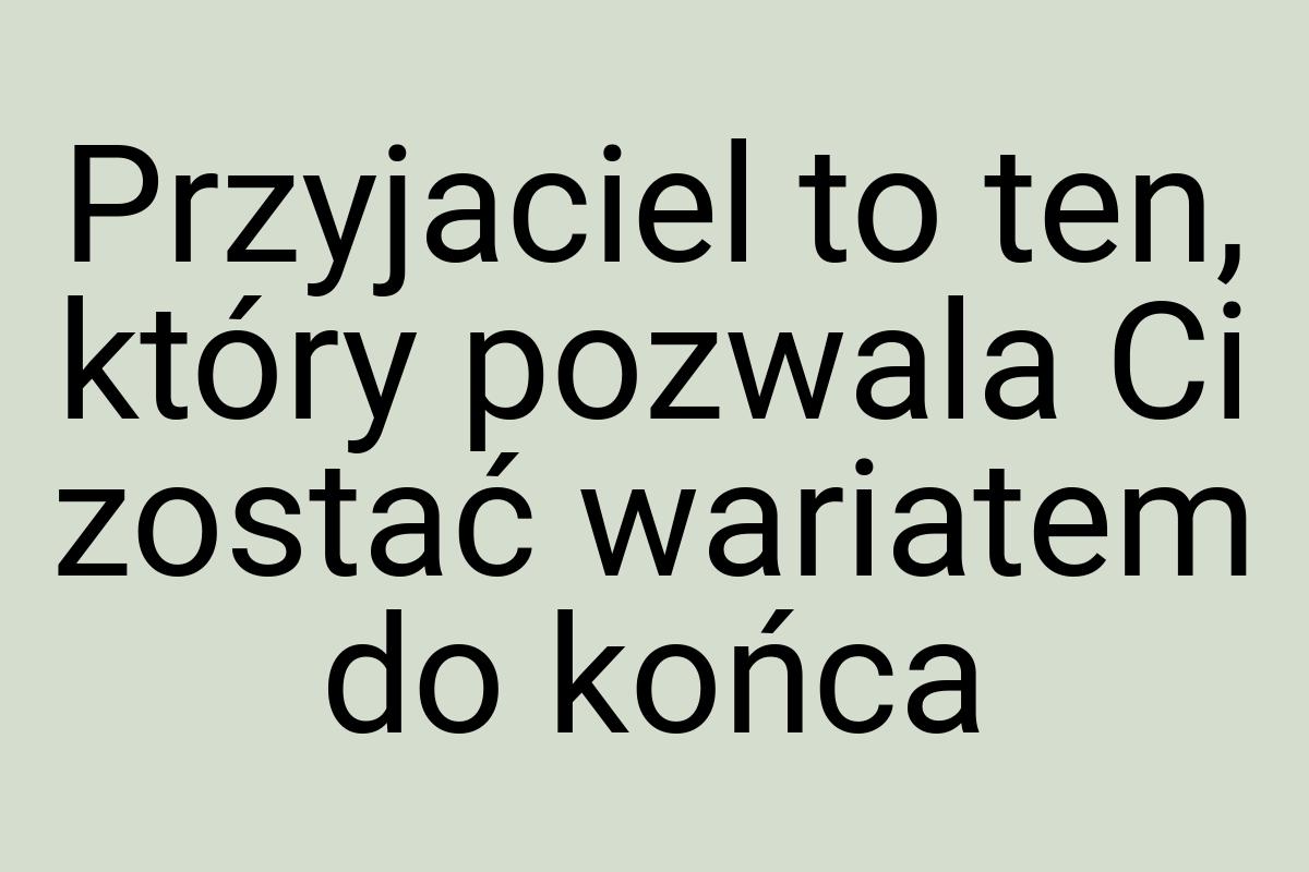 Przyjaciel to ten, który pozwala Ci zostać wariatem do końca