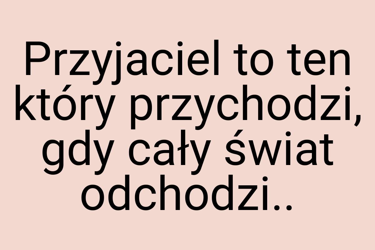 Przyjaciel to ten który przychodzi, gdy cały świat