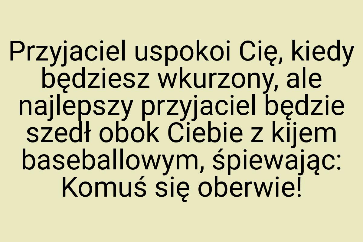 Przyjaciel uspokoi Cię, kiedy będziesz wkurzony, ale