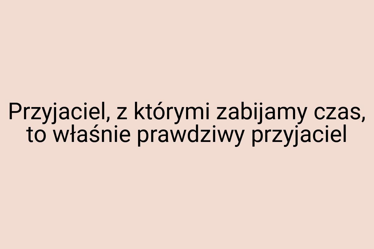 Przyjaciel, z którymi zabijamy czas, to właśnie prawdziwy