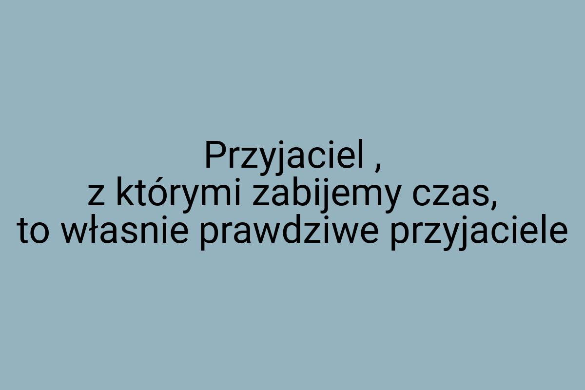 Przyjaciel , z którymi zabijemy czas, to własnie prawdziwe