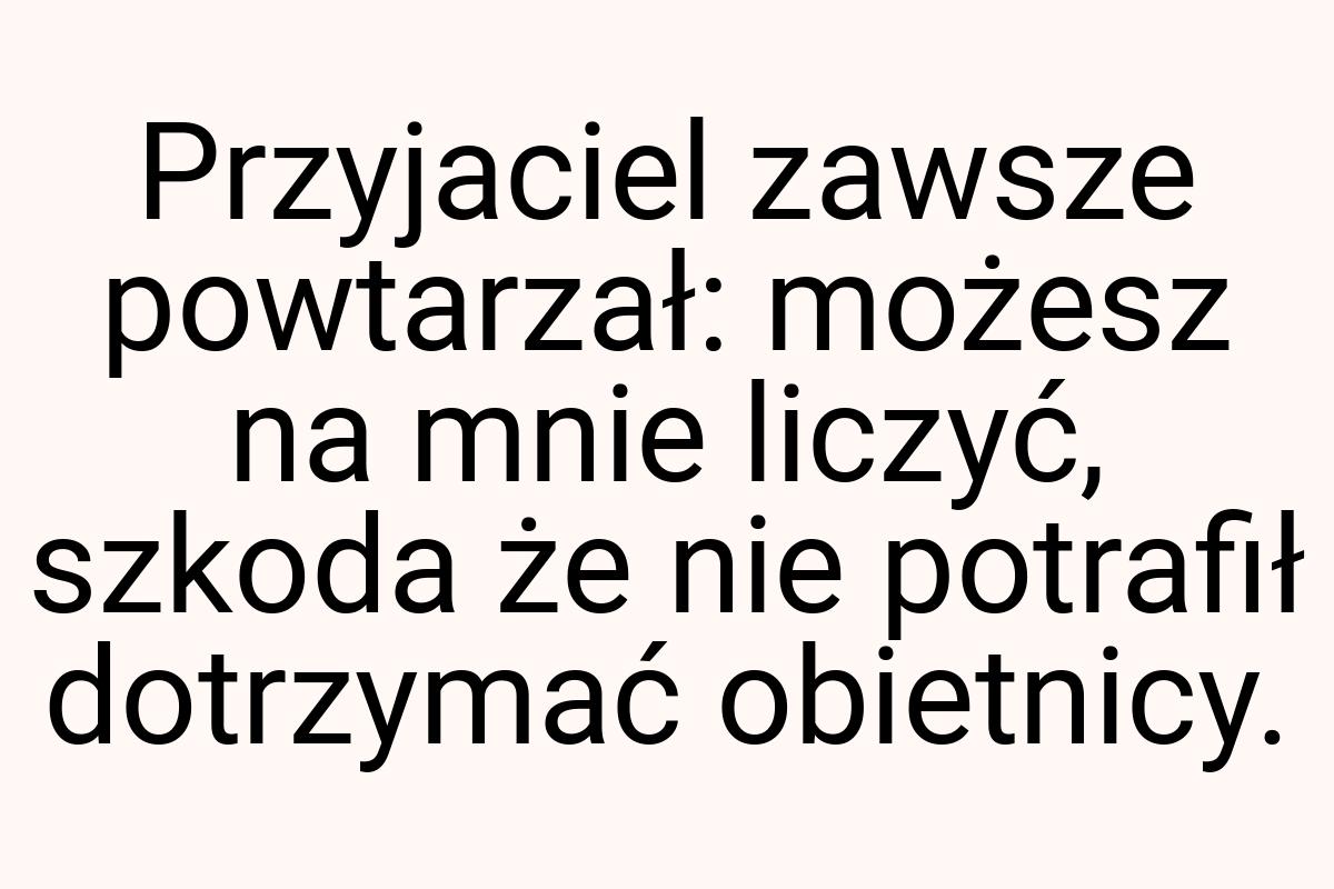 Przyjaciel zawsze powtarzał: możesz na mnie liczyć, szkoda