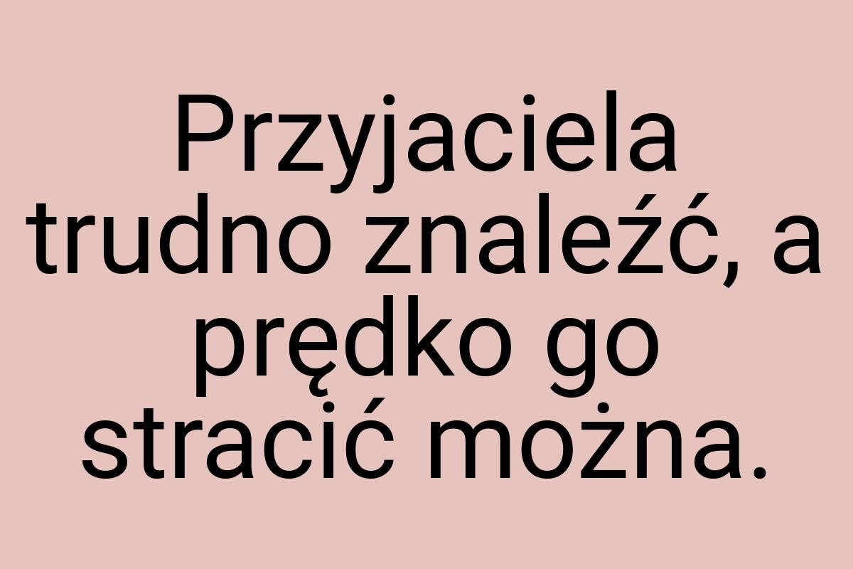 Przyjaciela trudno znaleźć, a prędko go stracić można