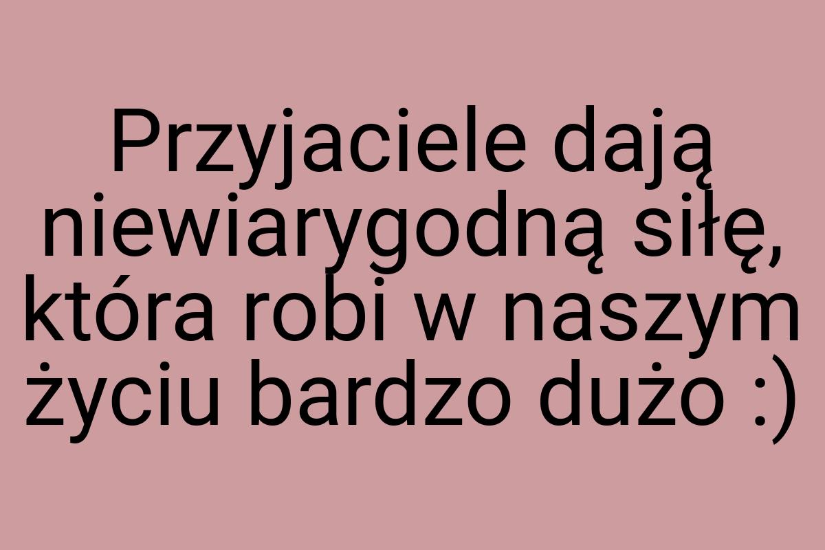 Przyjaciele dają niewiarygodną siłę, która robi w naszym