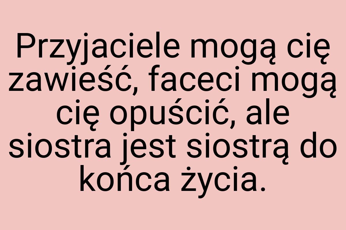 Przyjaciele mogą cię zawieść, faceci mogą cię opuścić, ale