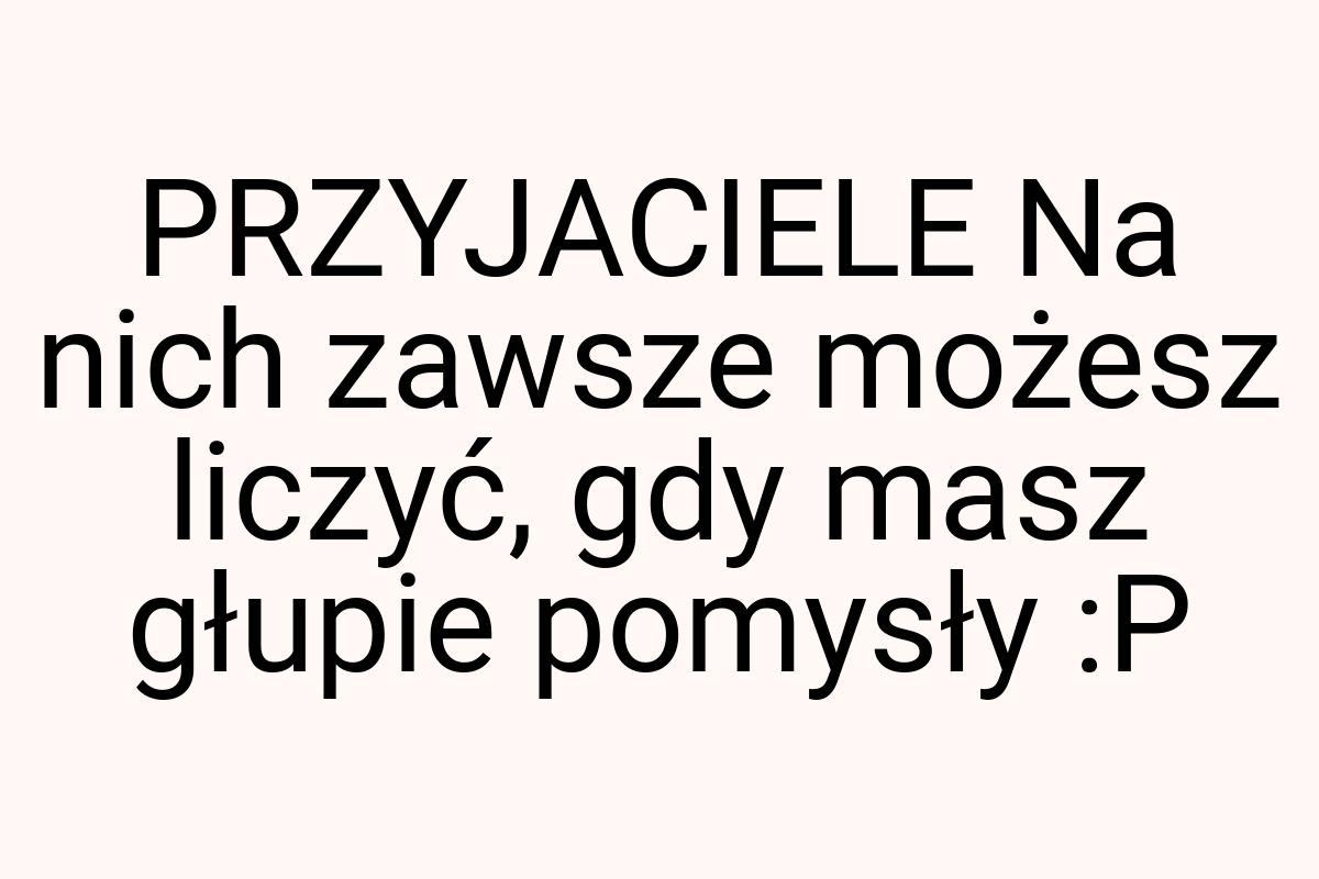 PRZYJACIELE Na nich zawsze możesz liczyć, gdy masz głupie