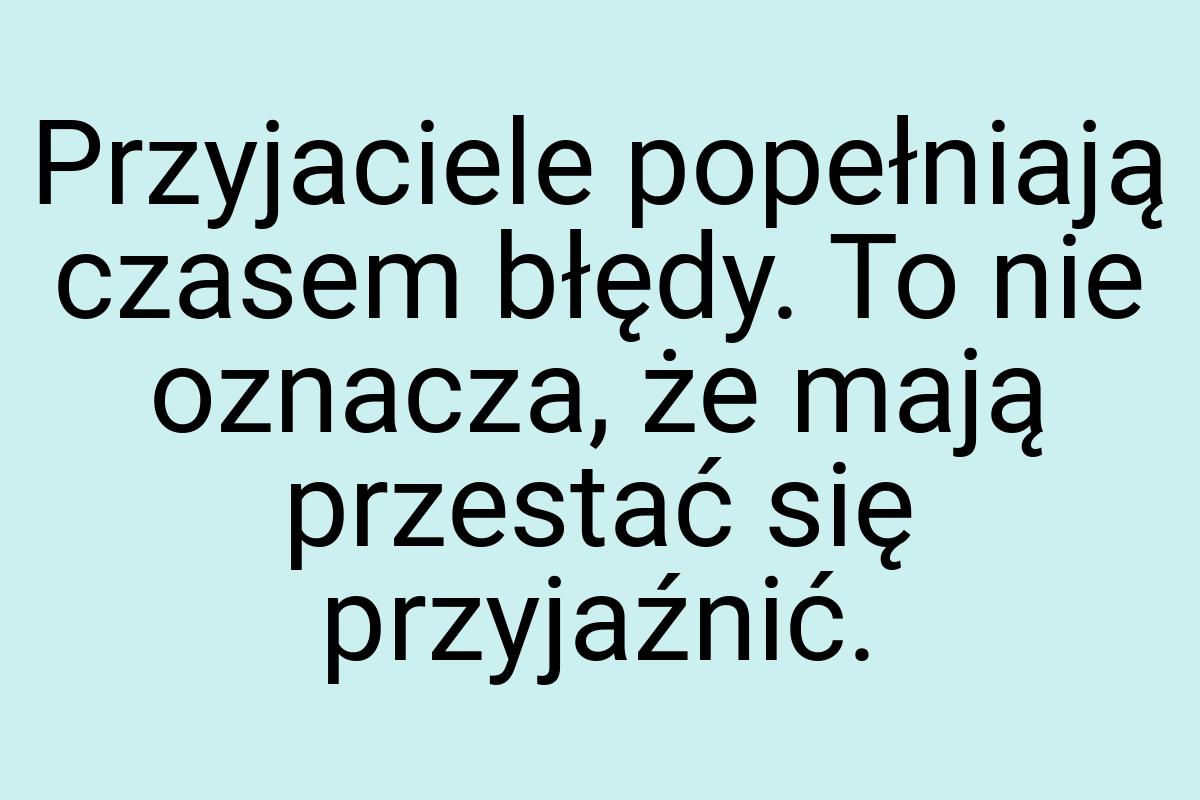 Przyjaciele popełniają czasem błędy. To nie oznacza, że