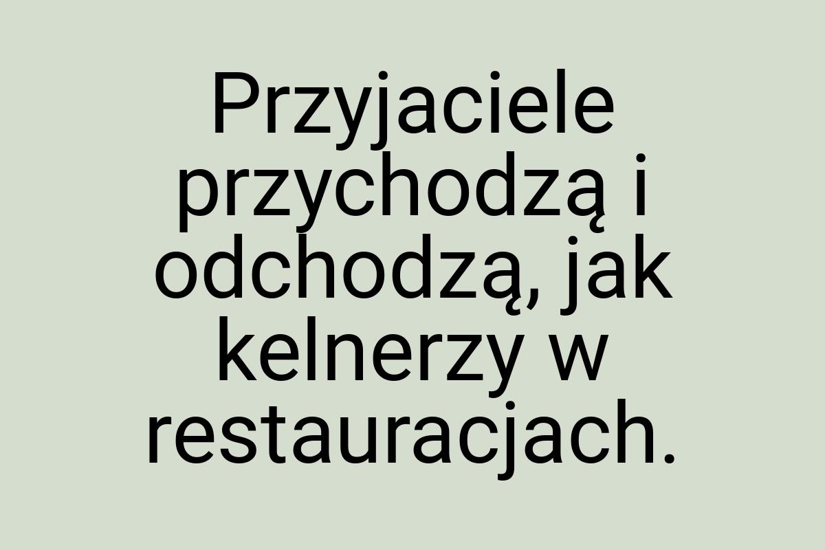 Przyjaciele przychodzą i odchodzą, jak kelnerzy w